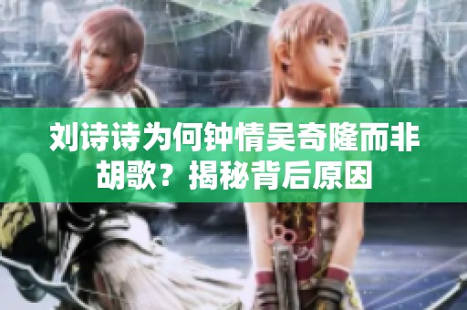 刘诗诗为何钟情吴奇隆而非胡歌？揭秘背后原因