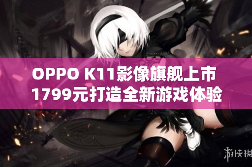 OPPO K11影像旗舰上市 1799元打造全新游戏体验