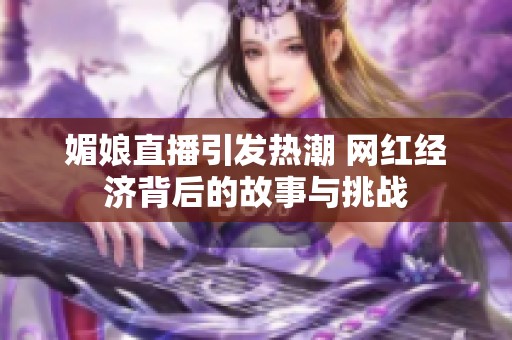 媚娘直播引发热潮 网红经济背后的故事与挑战