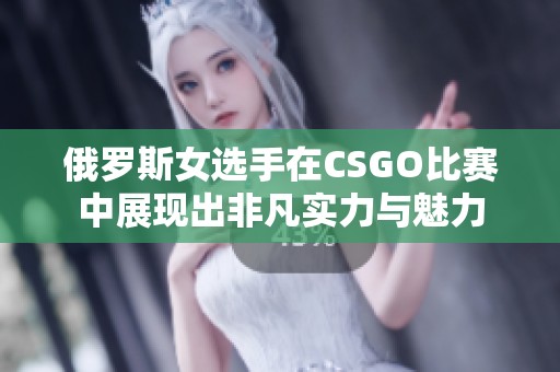 俄罗斯女选手在CSGO比赛中展现出非凡实力与魅力