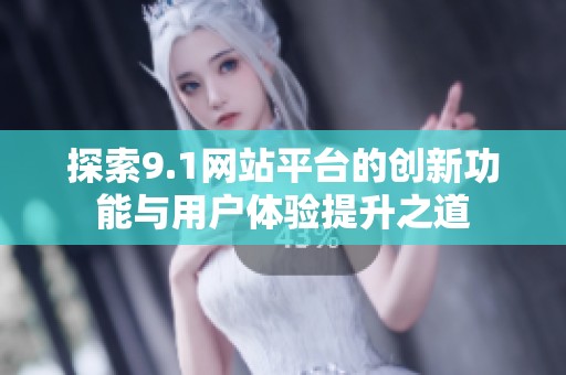 探索9.1网站平台的创新功能与用户体验提升之道