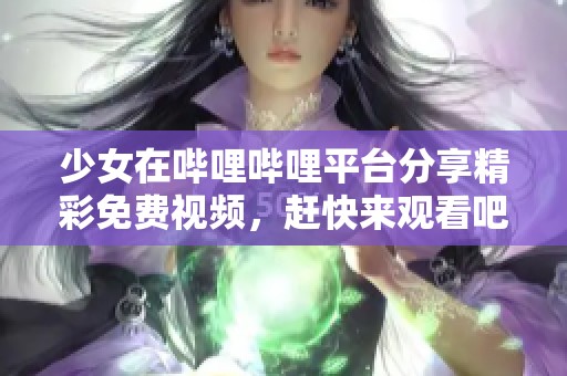 少女在哔哩哔哩平台分享精彩免费视频，赶快来观看吧