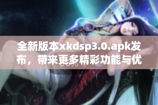 全新版本xkdsp3.0.apk发布，带来更多精彩功能与优化体验