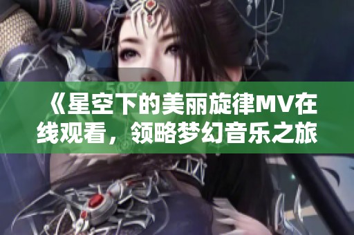 《星空下的美丽旋律MV在线观看，领略梦幻音乐之旅》