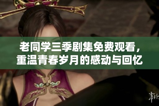 老同学三季剧集免费观看，重温青春岁月的感动与回忆