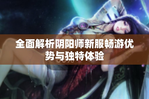 全面解析阴阳师新服畅游优势与独特体验