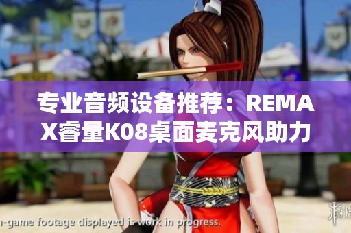 专业音频设备推荐：REMAX睿量K08桌面麦克风助力主播K歌表现