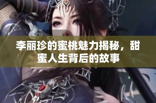 李丽珍的蜜桃魅力揭秘，甜蜜人生背后的故事