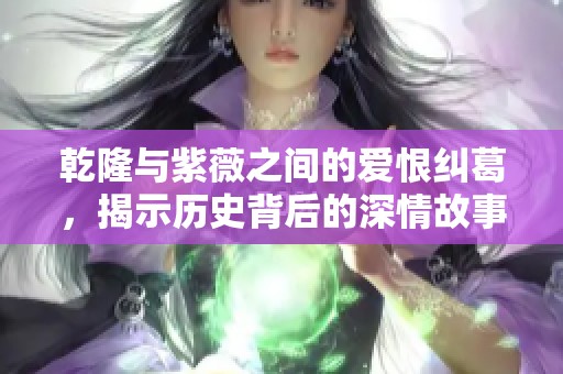 乾隆与紫薇之间的爱恨纠葛，揭示历史背后的深情故事