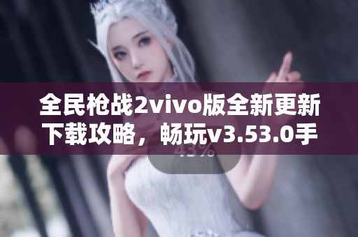 全民枪战2vivo版全新更新下载攻略，畅玩v3.53.0手机版本！