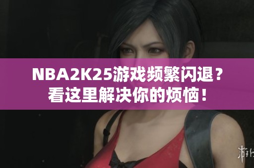 NBA2K25游戏频繁闪退？看这里解决你的烦恼！