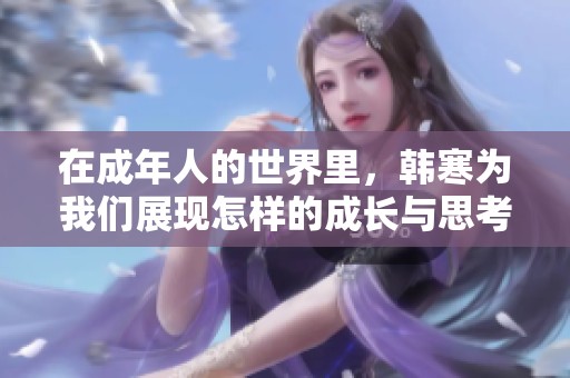 在成年人的世界里，韩寒为我们展现怎样的成长与思考
