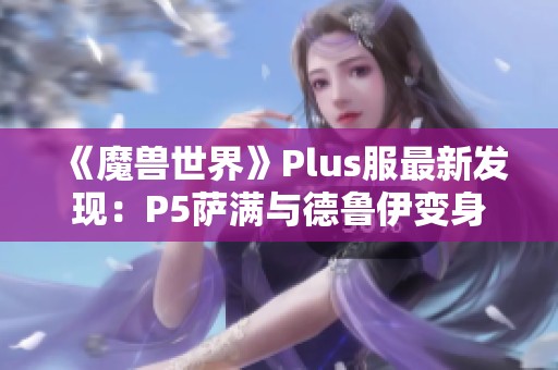 《魔兽世界》Plus服最新发现：P5萨满与德鲁伊变身道具解析