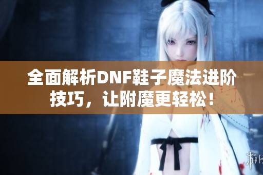 全面解析DNF鞋子魔法进阶技巧，让附魔更轻松！