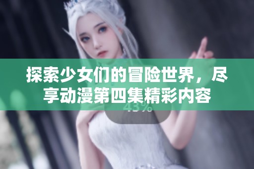 探索少女们的冒险世界，尽享动漫第四集精彩内容