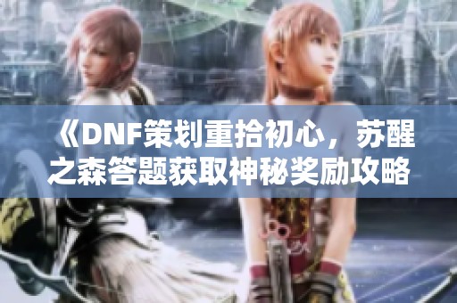 《DNF策划重拾初心，苏醒之森答题获取神秘奖励攻略》