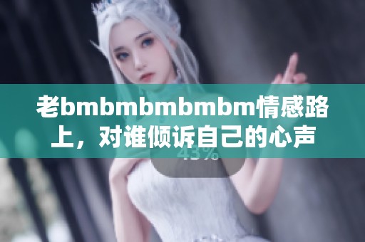 老bmbmbmbmbm情感路上，对谁倾诉自己的心声