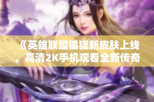 《英雄联盟狐狸新皮肤上线，高清2K手机观看全新传奇魅力》