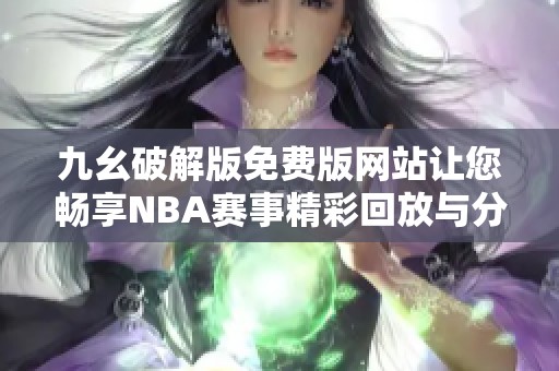 九幺破解版免费版网站让您畅享NBA赛事精彩回放与分析