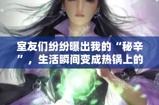 室友们纷纷曝出我的“秘辛”，生活瞬间变成热锅上的蚂蚁