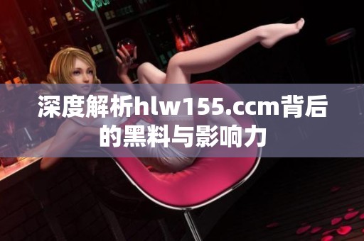 深度解析hlw155.ccm背后的黑料与影响力