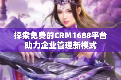 探索免费的CRM1688平台助力企业管理新模式