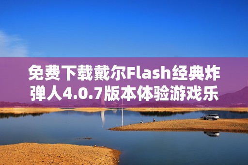 免费下载戴尔Flash经典炸弹人4.0.7版本体验游戏乐趣