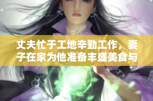 丈夫忙于工地辛勤工作，妻子在家为他准备丰盛美食与美酒