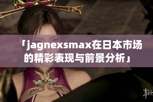 「jagnexsmax在日本市场的精彩表现与前景分析」