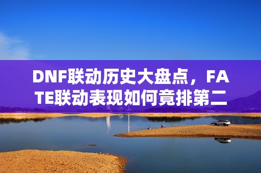 DNF联动历史大盘点，FATE联动表现如何竟排第二