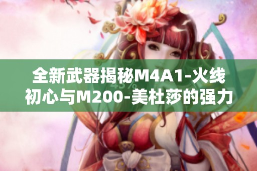 全新武器揭秘M4A1-火线初心与M200-美杜莎的强力亮相