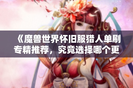 《魔兽世界怀旧服猎人单刷专精推荐，究竟选择哪个更胜一筹》