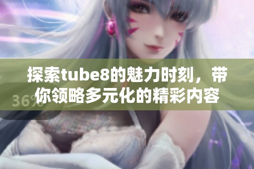 探索tube8的魅力时刻，带你领略多元化的精彩内容