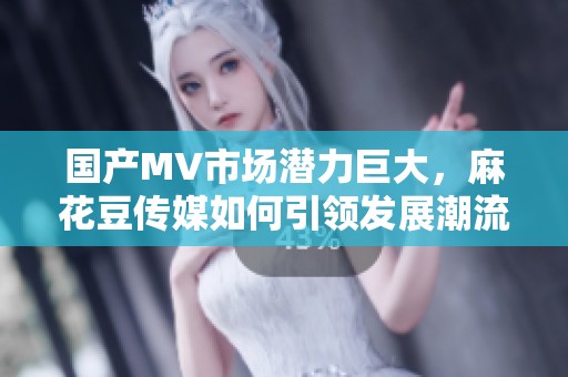 国产MV市场潜力巨大，麻花豆传媒如何引领发展潮流
