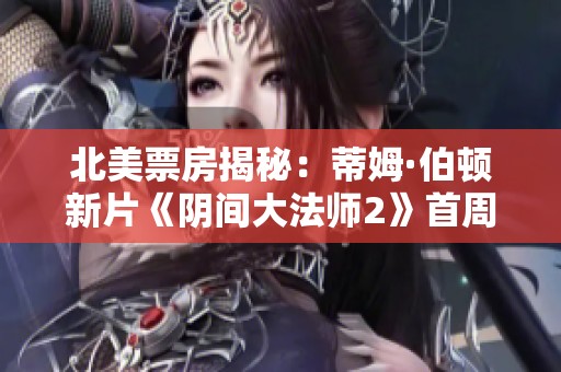 北美票房揭秘：蒂姆·伯顿新片《阴间大法师2》首周大超预期