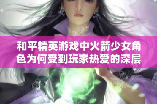 和平精英游戏中火箭少女角色为何受到玩家热爱的深层原因解析