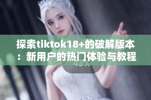 探索tiktok18+的破解版本：新用户的热门体验与教程