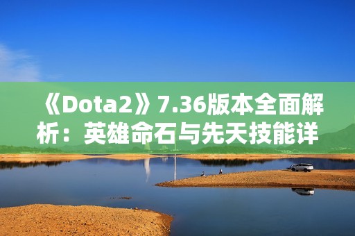 《Dota2》7.36版本全面解析：英雄命石与先天技能详解