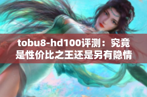 tobu8-hd100评测：究竟是性价比之王还是另有隐情？