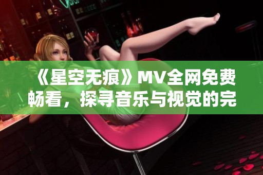 《星空无痕》MV全网免费畅看，探寻音乐与视觉的完美结合