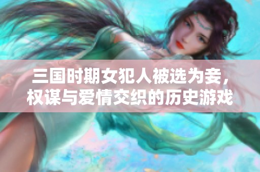 三国时期女犯人被选为妾，权谋与爱情交织的历史游戏