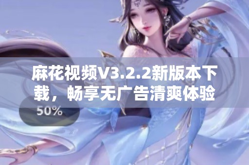 麻花视频V3.2.2新版本下载，畅享无广告清爽体验