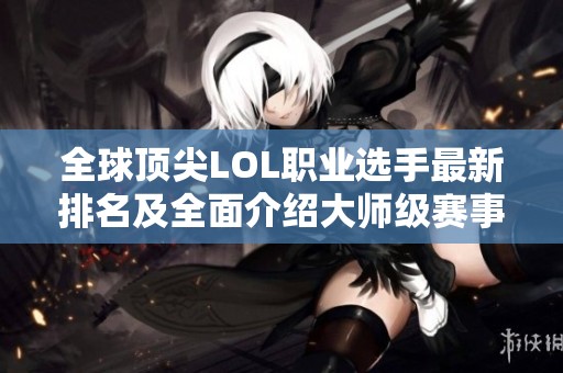 全球顶尖LOL职业选手最新排名及全面介绍大师级赛事攻略