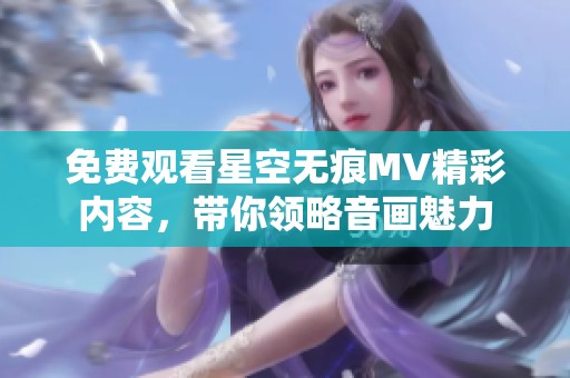 免费观看星空无痕MV精彩内容，带你领略音画魅力