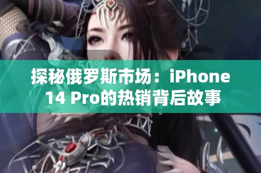 探秘俄罗斯市场：iPhone 14 Pro的热销背后故事