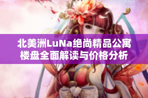 北美洲LuNa绝尚精品公寓楼盘全面解读与价格分析