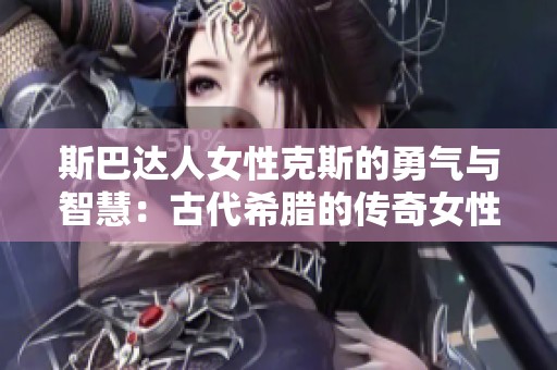 斯巴达人女性克斯的勇气与智慧：古代希腊的传奇女性故事