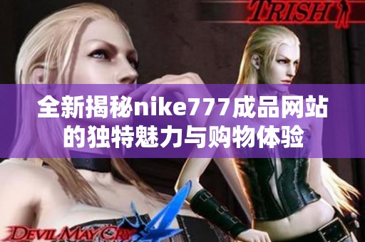 全新揭秘nike777成品网站的独特魅力与购物体验