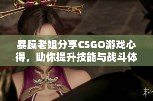 暴躁老姐分享CSGO游戏心得，助你提升技能与战斗体验