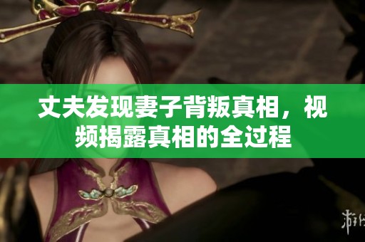 丈夫发现妻子背叛真相，视频揭露真相的全过程